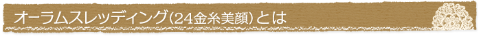 オーラムスレッディング(24金糸美顔)とは