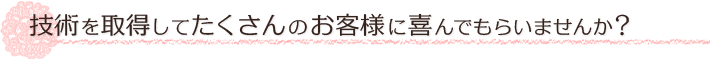 技術を取得してたくさんのお客様に喜んでもらいませんか？