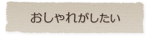 おしゃれがしたい